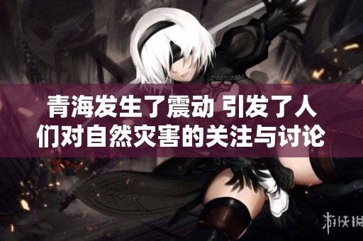 青海发生了震动 引发了人们对自然灾害的关注与讨论