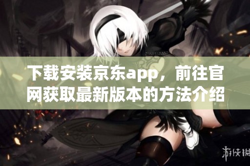 下载安装京东app，前往官网获取最新版本的方法介绍