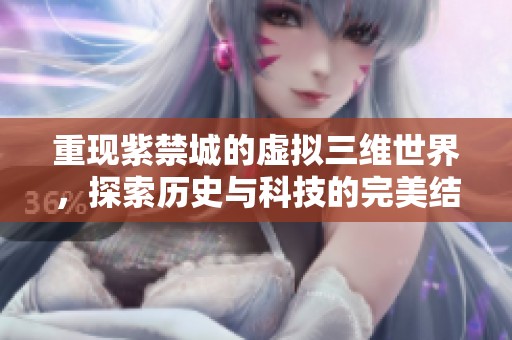 重现紫禁城的虚拟三维世界，探索历史与科技的完美结合