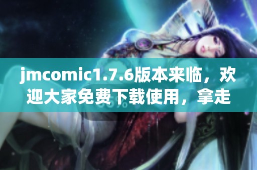 jmcomic1.7.6版本来临，欢迎大家免费下载使用，拿走不谢！