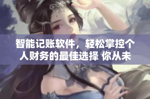 智能记账软件，轻松掌控个人财务的最佳选择 你从未体验过的财务管理方式