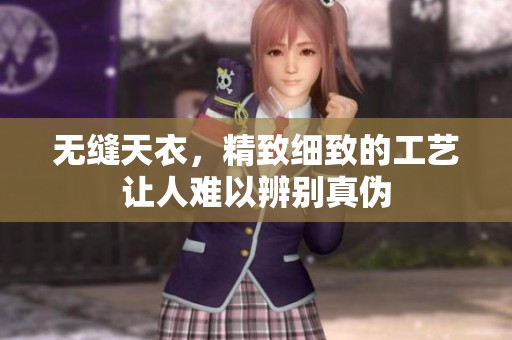 无缝天衣，精致细致的工艺让人难以辨别真伪
