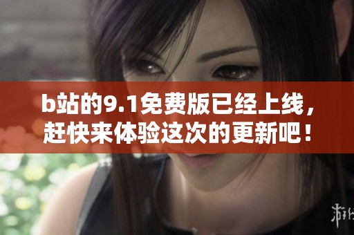 b站的9.1免费版已经上线，赶快来体验这次的更新吧！