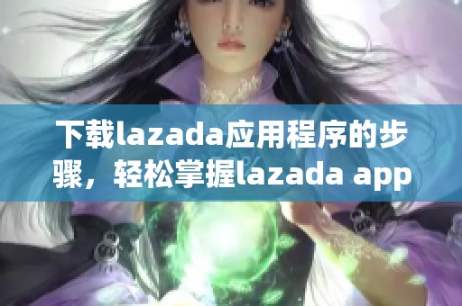 下载lazada应用程序的步骤，轻松掌握lazada app的安装方法