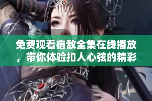 免费观看宿敌全集在线播放，带你体验扣人心弦的精彩剧情