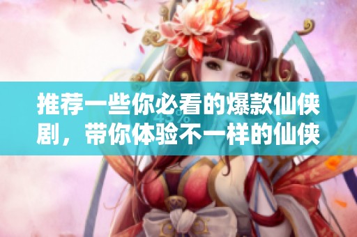 推荐一些你必看的爆款仙侠剧，带你体验不一样的仙侠世界！