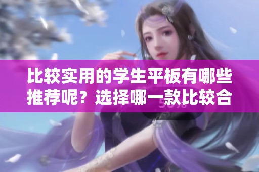 比较实用的学生平板有哪些推荐呢？选择哪一款比较合适呢？