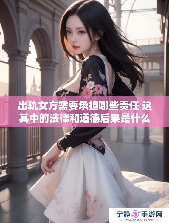 出轨女方需要承担哪些责任 这其中的法律和道德后果是什么