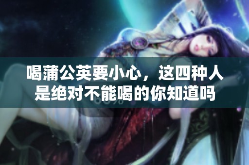 喝蒲公英要小心，这四种人是绝对不能喝的你知道吗