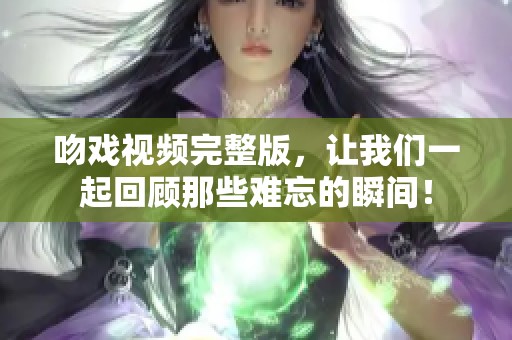 吻戏视频完整版，让我们一起回顾那些难忘的瞬间！