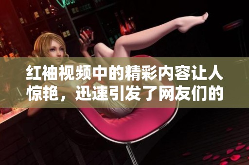 红袖视频中的精彩内容让人惊艳，迅速引发了网友们的热议与关注。