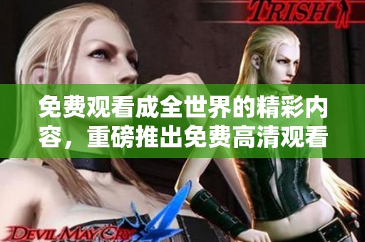 免费观看成全世界的精彩内容，重磅推出免费高清观看活动
