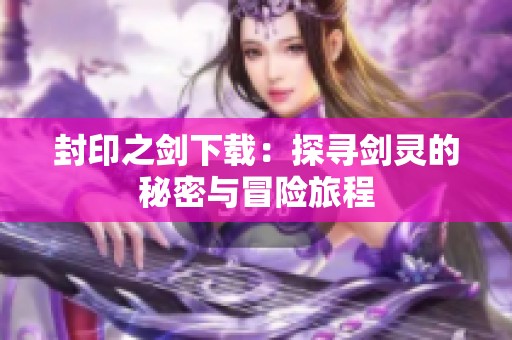 封印之剑下载：探寻剑灵的秘密与冒险旅程