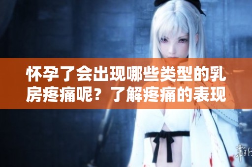 怀孕了会出现哪些类型的乳房疼痛呢？了解疼痛的表现和原因。