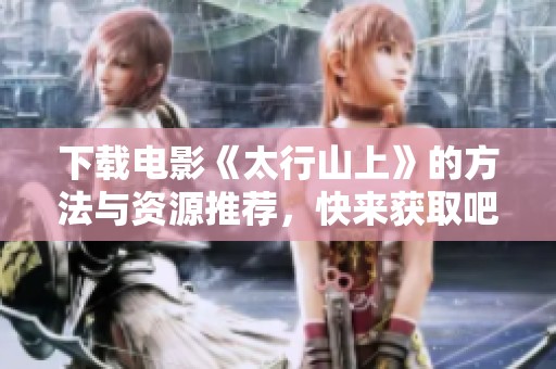 下载电影《太行山上》的方法与资源推荐，快来获取吧！