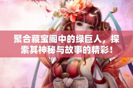 聚合藏宝阁中的绿巨人，探索其神秘与故事的精彩！