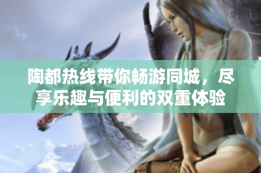 陶都热线带你畅游同城，尽享乐趣与便利的双重体验