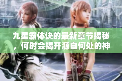 九星霸体诀的最新章节揭秘，何时会揭开源自何处的神秘力量之谜呢