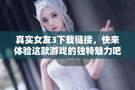 真实女友3下载链接，快来体验这款游戏的独特魅力吧！