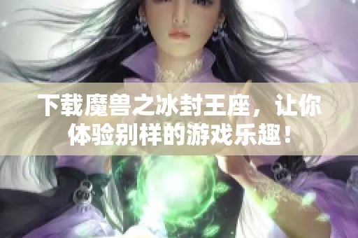 下载魔兽之冰封王座，让你体验别样的游戏乐趣！