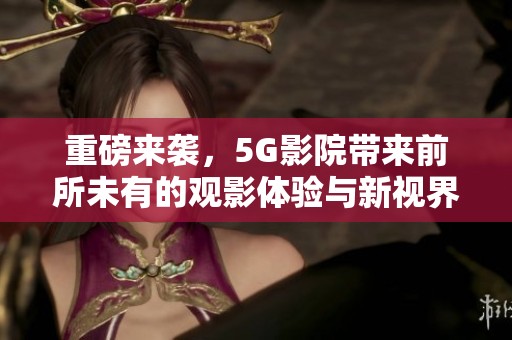重磅来袭，5G影院带来前所未有的观影体验与新视界