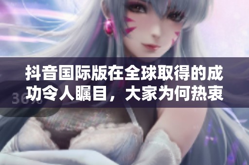 抖音国际版在全球取得的成功令人瞩目，大家为何热衷于使用它呢