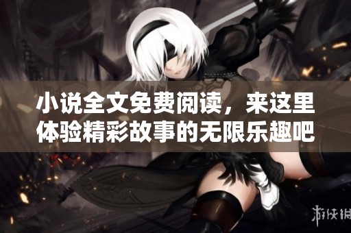 小说全文免费阅读，来这里体验精彩故事的无限乐趣吧！