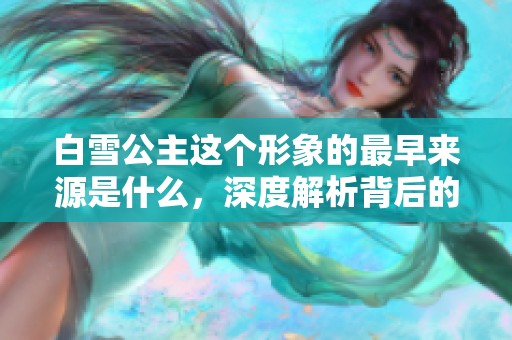 白雪公主这个形象的最早来源是什么，深度解析背后的故事与影响
