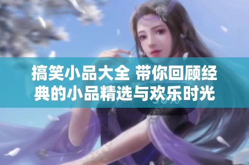 搞笑小品大全 带你回顾经典的小品精选与欢乐时光