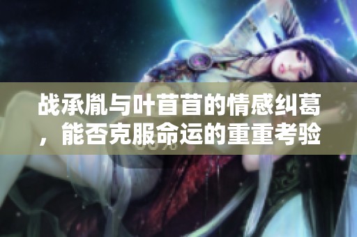 战承胤与叶苜苜的情感纠葛，能否克服命运的重重考验？