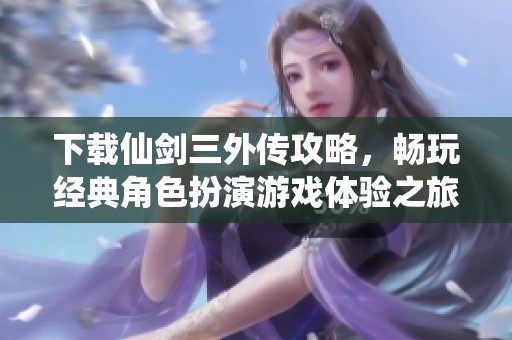 下载仙剑三外传攻略，畅玩经典角色扮演游戏体验之旅