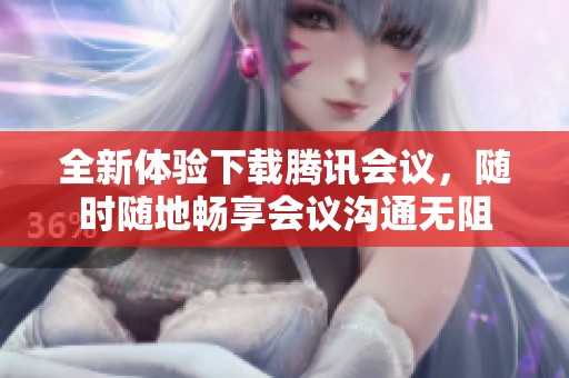 全新体验下载腾讯会议，随时随地畅享会议沟通无阻