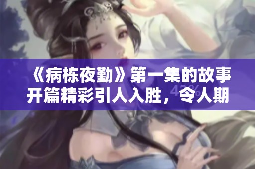 《病栋夜勤》第一集的故事开篇精彩引人入胜，令人期待接下来的情节发展