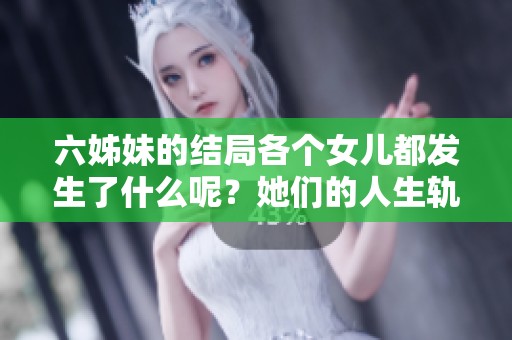 六姊妹的结局各个女儿都发生了什么呢？她们的人生轨迹值得我们关注。