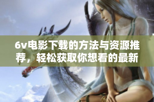 6v电影下载的方法与资源推荐，轻松获取你想看的最新影片