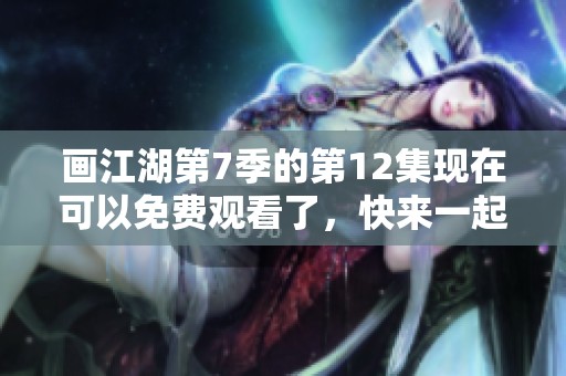 画江湖第7季的第12集现在可以免费观看了，快来一起欣赏精彩内容吧！