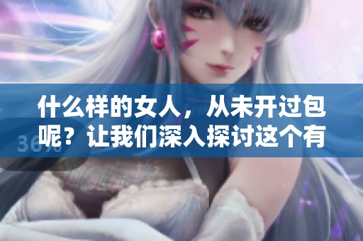 什么样的女人，从未开过包呢？让我们深入探讨这个有趣的话题。