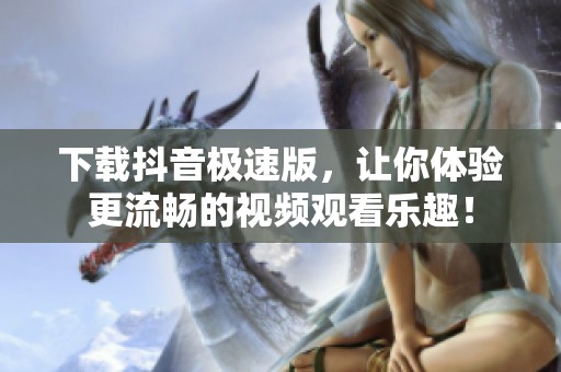 下载抖音极速版，让你体验更流畅的视频观看乐趣！