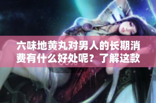 六味地黄丸对男人的长期消费有什么好处呢？了解这款中药的神奇效果吧！