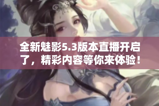 全新魅影5.3版本直播开启了，精彩内容等你来体验！