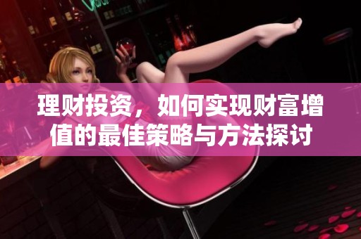 理财投资，如何实现财富增值的最佳策略与方法探讨