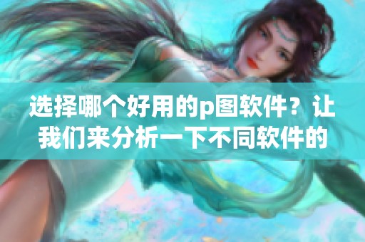 选择哪个好用的p图软件？让我们来分析一下不同软件的优缺点。