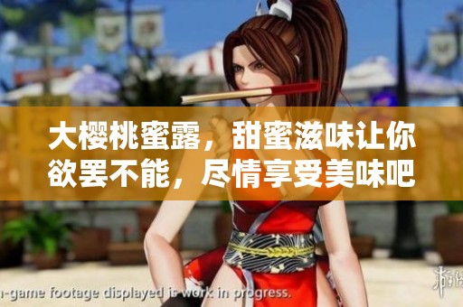 大樱桃蜜露，甜蜜滋味让你欲罢不能，尽情享受美味吧