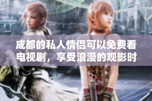 成都的私人情侣可以免费看电视剧，享受浪漫的观影时光