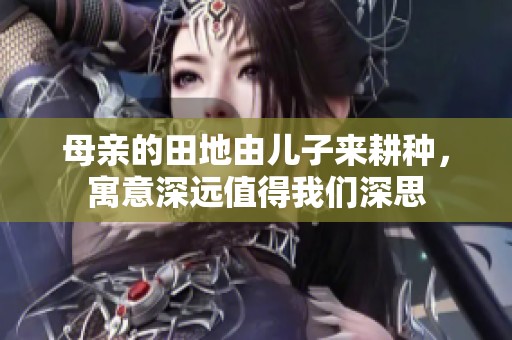 母亲的田地由儿子来耕种，寓意深远值得我们深思
