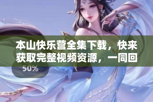 本山快乐营全集下载，快来获取完整视频资源，一同回味精彩瞬间！