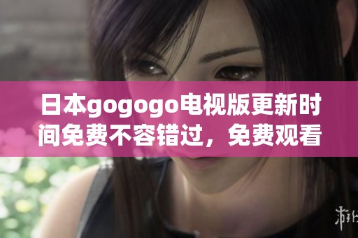 日本gogogo电视版更新时间免费不容错过，免费观看乐趣尽在其中