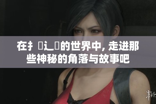 在扌喿辶畐的世界中, 走进那些神秘的角落与故事吧