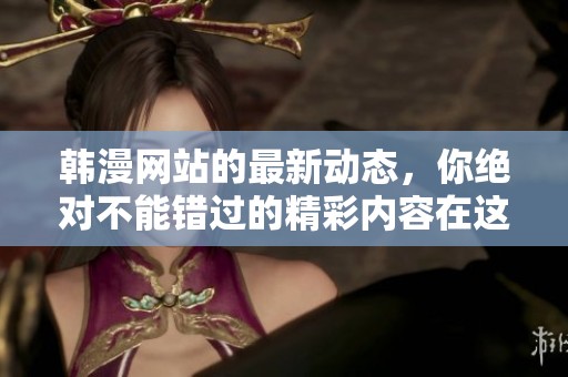 韩漫网站的最新动态，你绝对不能错过的精彩内容在这里！