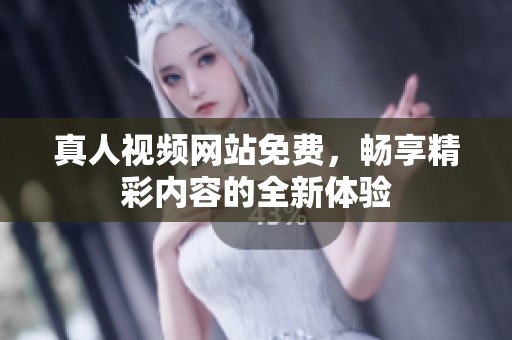 真人视频网站免费，畅享精彩内容的全新体验